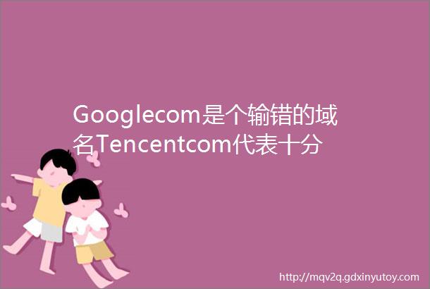 Googlecom是个输错的域名Tencentcom代表十分钱10大互联网公司域名来历大揭秘