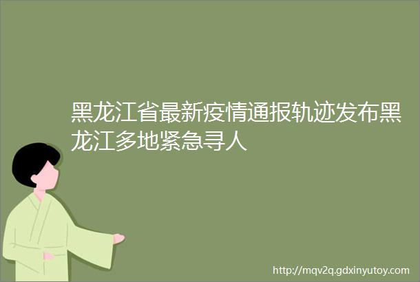 黑龙江省最新疫情通报轨迹发布黑龙江多地紧急寻人